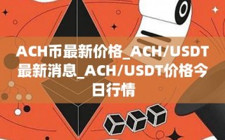 ACH币最新价格_ACH／USDT最新消息_ACH／USDT价格今日行情
