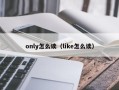 only怎么读（like怎么读）