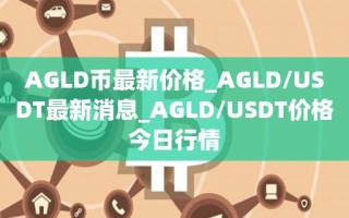 AGLD币最新价格_AGLD／USDT最新消息_AGLD／USDT价格今日行情