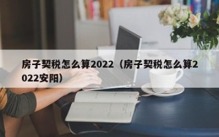 房子契税怎么算2022（房子契税怎么算2022安阳）