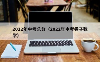 2022年中考总分（2022年中考卷子数学）