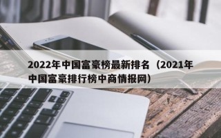 2022年中国富豪榜最新排名（2021年中国富豪排行榜中商情报网）