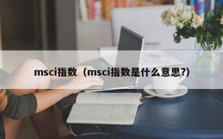 msci指数（msci指数是什么意思?）