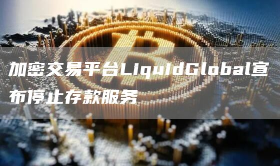 加密交易平台LiquidGlobal宣布停止存款服务-第1张图片-昕阳网