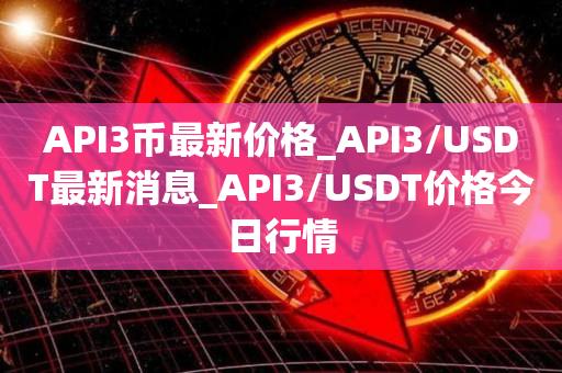 API3币最新价格_API3／USDT最新消息_API3／USDT价格今日行情-悠(you)嘻资讯网
