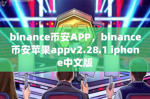 binance币(bi)安APP，binance币安苹果appv2.28.1 iphone中文版