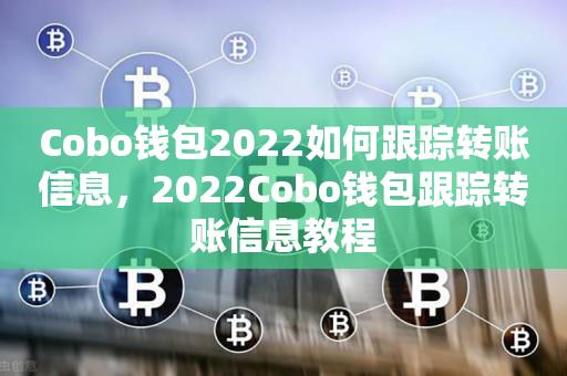 Cobo钱包2022如(ru)何跟踪转账信息(xi)，2022Cobo钱(qian)包跟踪转账信息教程-悠嘻资讯网