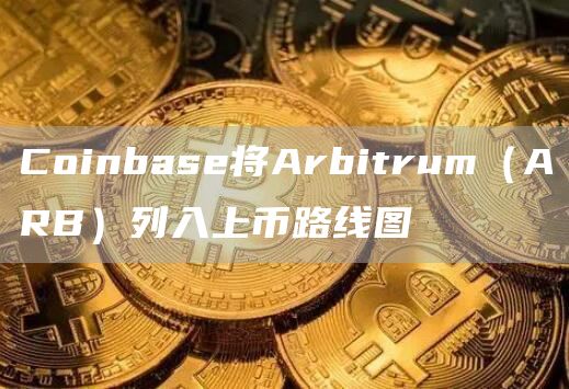 Coinbase将Arbitrum（ARB）列入上币(bi)路线图