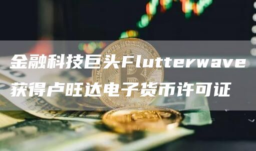 金融科技巨头Flutterwave获得卢旺达电子货币许可证
