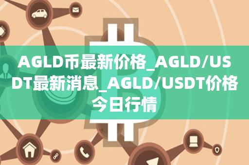 AGLD币最新价格_AGLD／USDT最新消息_AGLD／USDT价格今日行情-第1张图片-昕阳网
