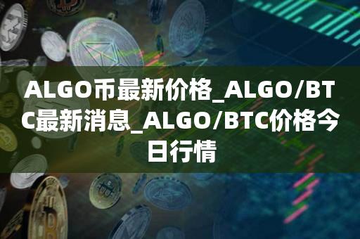 ALGO币最新价格_ALGO／BTC最新消息_ALGO／BTC价格今日行情-第1张图片-昕阳网