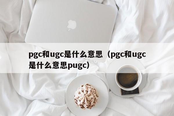 pgc和ugc是什么意思（pgc和ugc是什么意思pugc）-第1张图片-昕阳网
