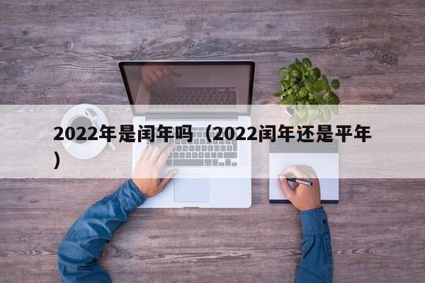 2022年是闰年吗,2022闰年还是平年