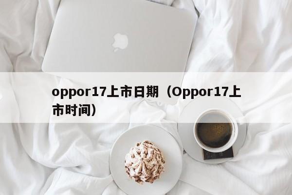 oppor17上市shi日期：Oppor17上市时间