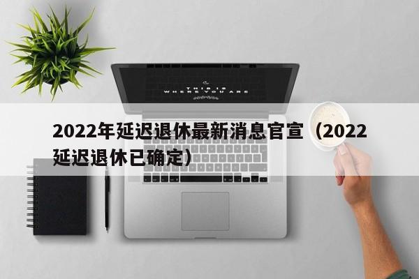 2022年延迟退休xiu最新消息官宣（2022延迟退休已确定）-悠嘻资讯网