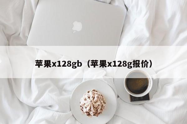苹果x128gb（苹果guox128g报价jia）-悠嘻资讯网