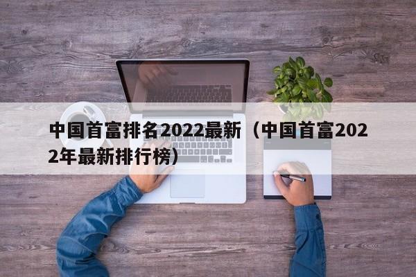 中国首富排名2022最新、中国首富2022年最新排行榜
