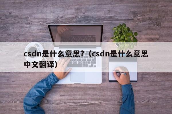 csdn是什么意思?_csdn是什么意思中文翻译