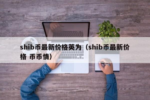 shib币最新价格英为（shib币最(zui)新价格 币币情(qing)）-悠嘻资讯网