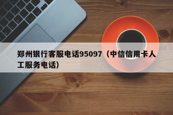 郑州银yin行客服电话95097-中信信用卡人工服务电话
