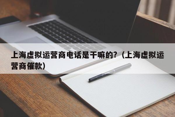 上海虚拟运营ying商电话是干嘛的?;上海虚拟运营商催款