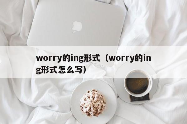 worry的ing形xing式（worry的ing形式怎么写）