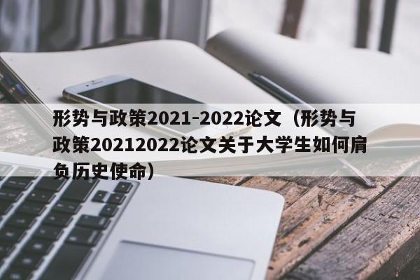 形势与政zheng策2021-2022论文、形势与政策20212022论文关于大学生如何肩负历史使命
