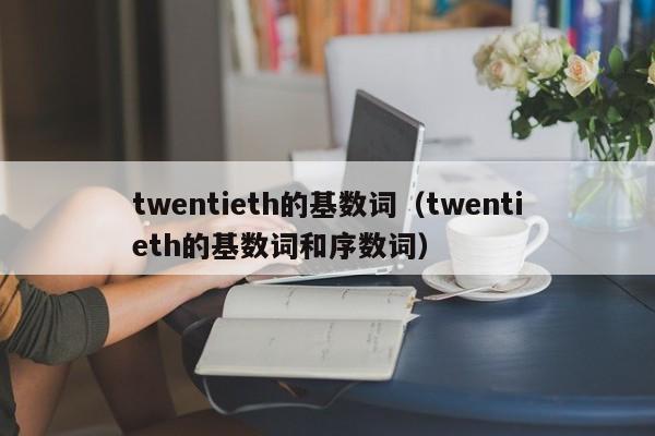 twentieth的基数shu词（twentieth的基数词和he序数词）-悠嘻资讯网
