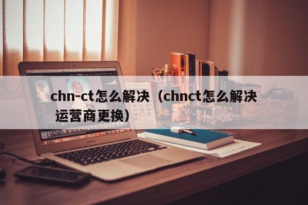 chn-ct怎么解决（chnct怎么解决 运营商更换）-悠嘻资讯网