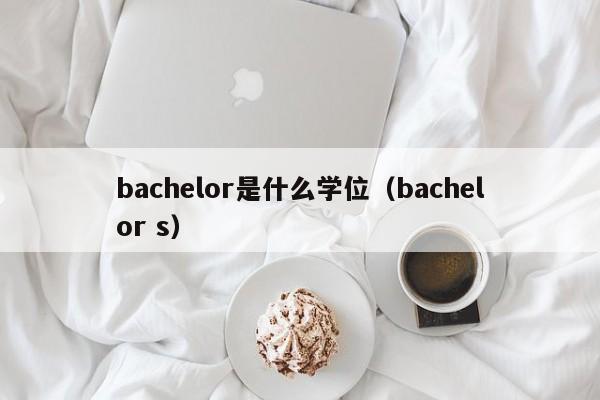 bachelor是什么(me)学位（bachelor s）