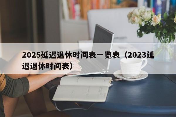 2025延迟退休时shi间表一览表（2023延迟退休时间表）