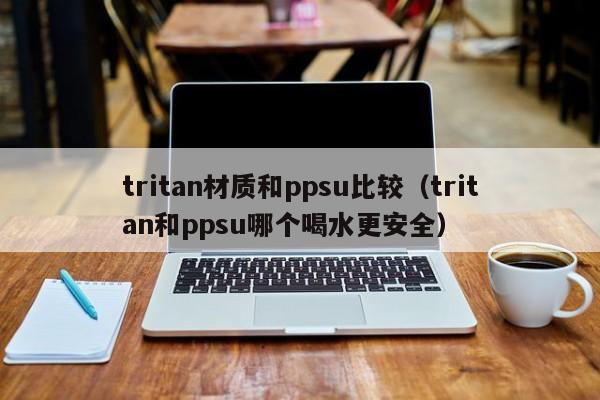 tritan材质和heppsu比较_tritan和ppsu哪个喝水更安全