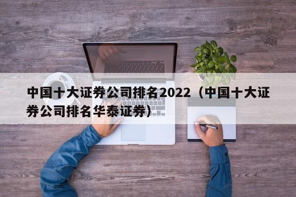 中国十大证zheng券公司排名2022 中国十大证券公司排名华泰证券