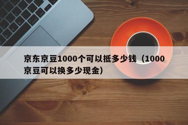 京东京豆1000个可以抵多少钱（1000京豆可以换多少现金）-悠嘻资讯网