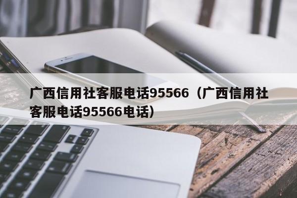 广西信用社客服电话95566（广西信用社客服电话95566电话）-悠嘻资讯网