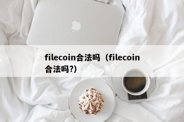 filecoin合法吗（filecoin合法吗?）-悠嘻资讯网