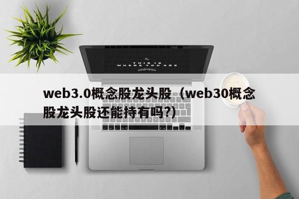 web3.0概念股龙头股(gu)（web30概(gai)念股龙头股还能持有(you)吗?）-悠嘻资讯(xun)网