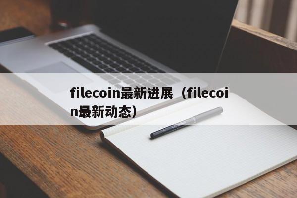 filecoin最新(xin)进展（filecoin最新动态）