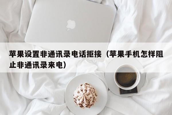 苹果设置zhi非通讯录电话拒接：苹果手机怎样阻止非通讯录来电