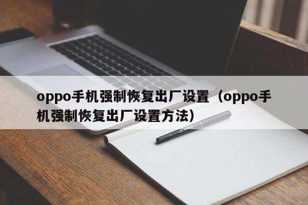 oppo手机强制恢hui复出厂设置（oppo手机强制恢复出厂设置方法）