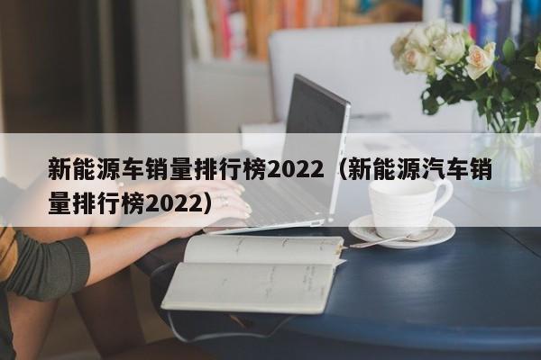 新能(neng)源车销量排行榜2022（新能源汽车销量排行榜2022）-悠嘻资讯网