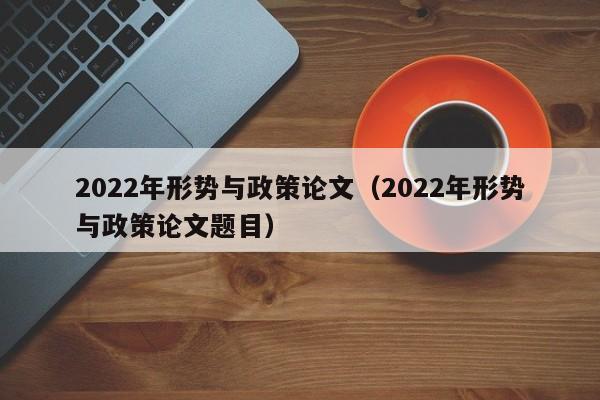 2022年形xing势与政策论文；2022年形势与政策论文题目