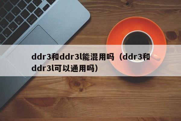 ddr3和ddr3l能混用吗：ddr3和ddr3l可以通用吗