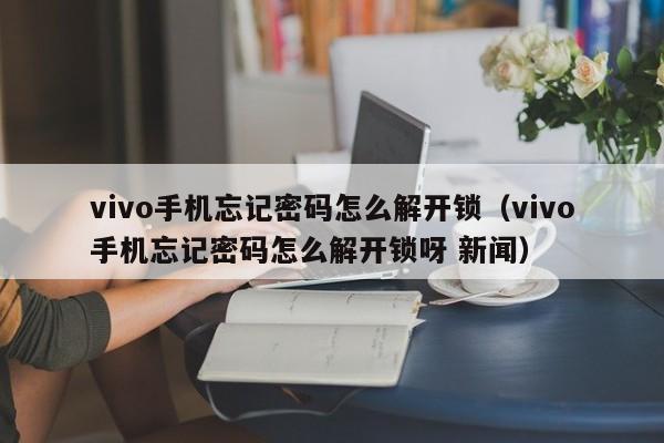vivo手机忘wang记密码怎么解开锁,vivo手机忘记密码怎么解开锁呀 新闻