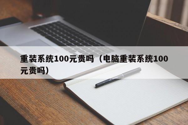 重装系统100元yuan贵吗（电脑重装系统100元贵吗）