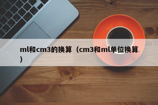 ml和cm3的换(huan)算（cm3和ml单位换算）