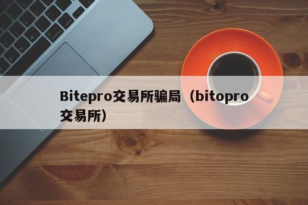 Bitepro交易所骗局（bitopro交易所）-悠嘻资讯网
