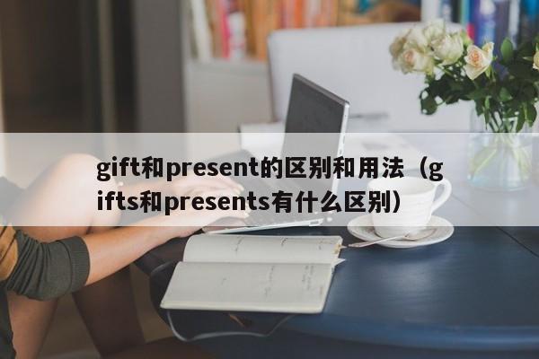 gift和present的de区别和用法（gifts和presents有什么区别）