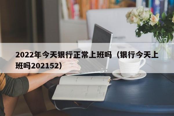2022年今(jin)天银行正常上班吗（银行今天上班吗202152）