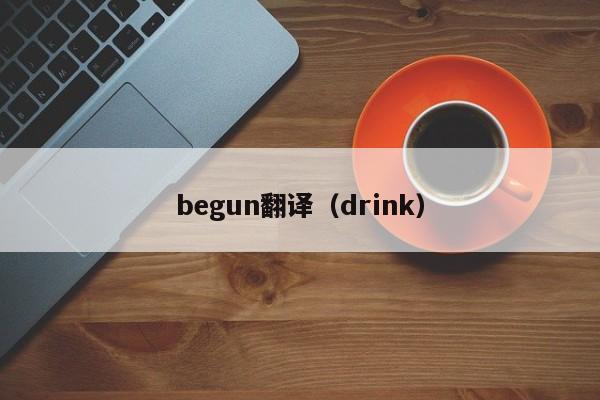begun翻译（drink）-悠嘻资讯xun网
